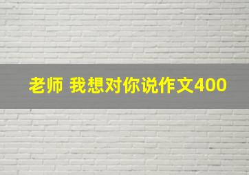 老师 我想对你说作文400